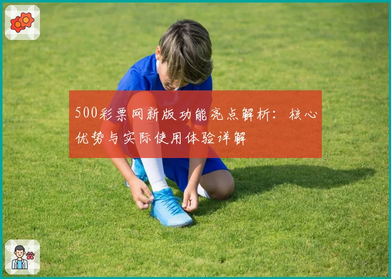 500彩票网新版功能亮点解析：核心优势与实际使用体验详解