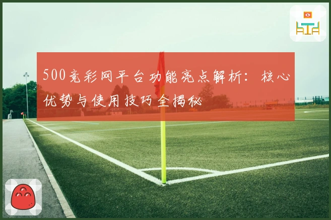 500竞彩网平台功能亮点解析：核心优势与使用技巧全揭秘
