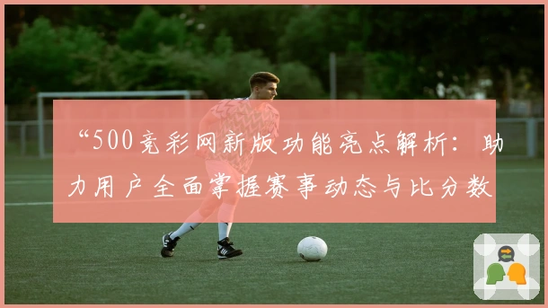 “500竞彩网新版功能亮点解析：助力用户全面掌握赛事动态与比分数据”