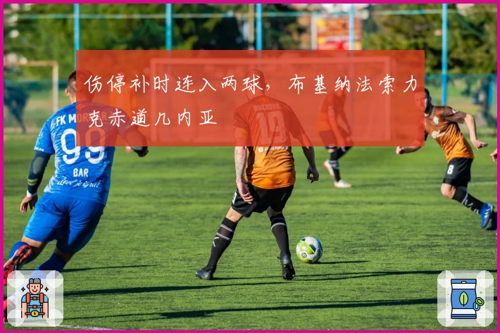 伤停补时连入两球，布基纳法索力克赤道几内亚