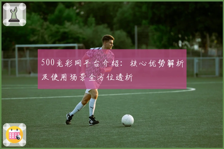 500竞彩网平台介绍：核心优势解析及使用场景全方位透析