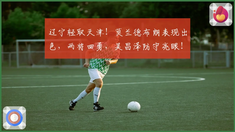 辽宁轻取天津！莫兰德布朗表现出色，两将回勇，吴昌泽防守亮眼！