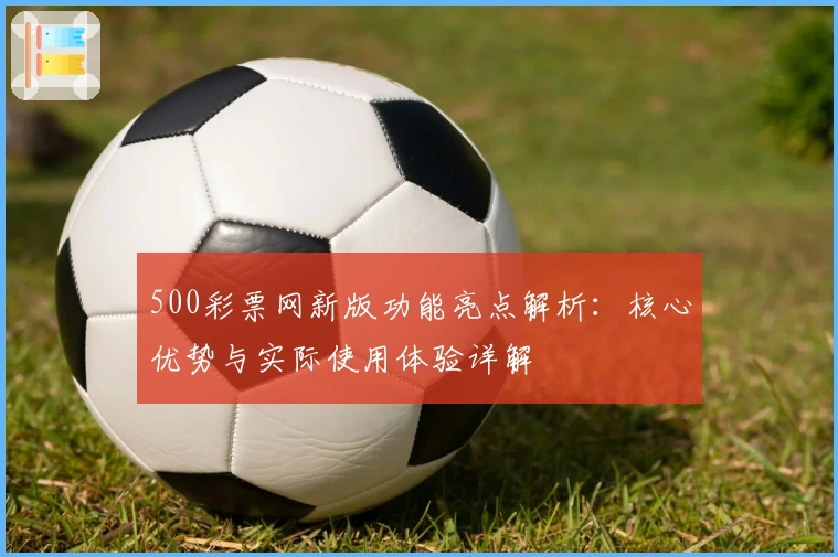 500彩票网新版功能亮点解析：核心优势与实际使用体验详解