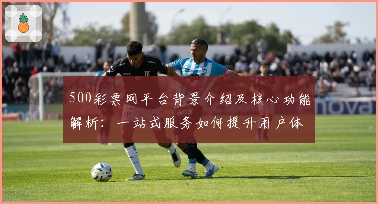 500彩票网平台背景介绍及核心功能解析:一站式服务如何提升用户体验